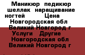 Маникюр.,педикюр,шеллак ,наращивание ногтей ! !!  › Цена ­ 450 - Новгородская обл., Великий Новгород г. Услуги » Другие   . Новгородская обл.,Великий Новгород г.